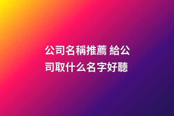 公司名稱推薦 給公司取什么名字好聽